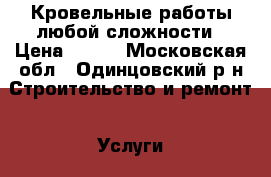Кровельные работы любой сложности › Цена ­ 500 - Московская обл., Одинцовский р-н Строительство и ремонт » Услуги   